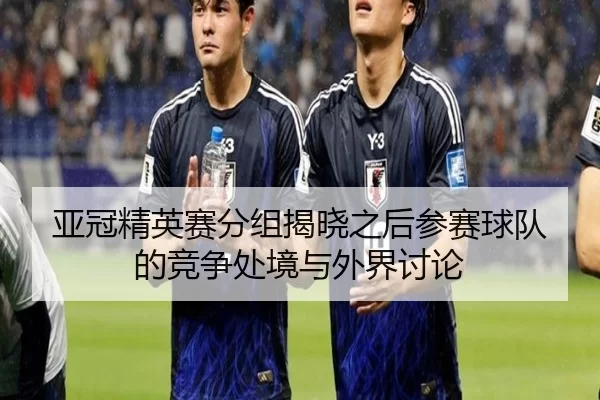 亚冠精英赛分组揭晓之后参赛球队的竞争处境与外界讨论