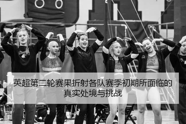 英超第二轮赛果折射各队赛季初期所面临的真实处境与挑战